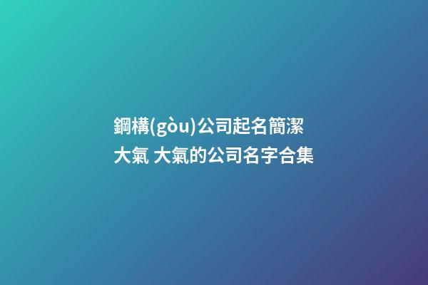 鋼構(gòu)公司起名簡潔大氣 大氣的公司名字合集-第1張-公司起名-玄機(jī)派